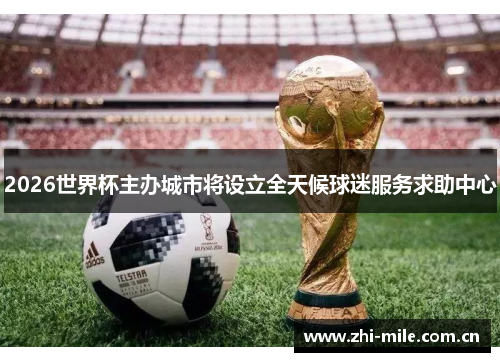 2026世界杯主办城市将设立全天候球迷服务求助中心 2026世界杯主办城市将设立全天候球迷服务求助中心