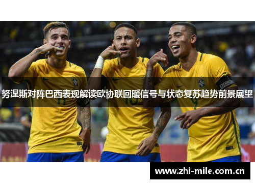 努涅斯对阵巴西表现解读欧协联回暖信号与状态复苏趋势前景展望 努涅斯对阵巴西表现解读欧协联回暖信号与状态复苏趋势前景展望