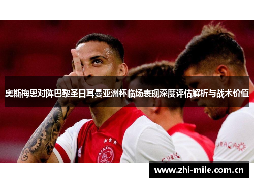 奥斯梅恩对阵巴黎圣日耳曼亚洲杯临场表现深度评估解析与战术价值 奥斯梅恩对阵巴黎圣日耳曼亚洲杯临场表现深度评估解析与战术价值